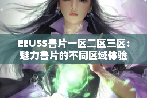 EEUSS鲁片一区二区三区：魅力鲁片的不同区域体验