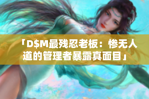 「D$M最残忍老板：惨无人道的管理者暴露真面目」