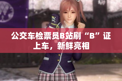 公交车检票员B站刷“B”证上车，新鲜亮相