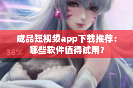 成品短视频app下载推荐：哪些软件值得试用？