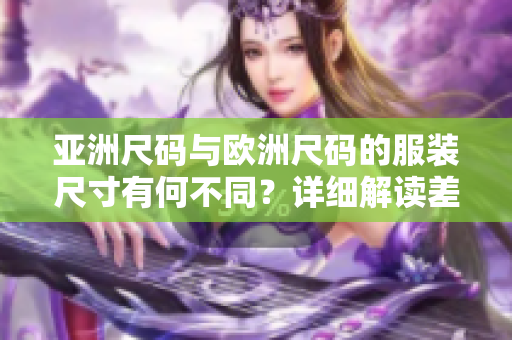亚洲尺码与欧洲尺码的服装尺寸有何不同？详细解读差异及购买建议