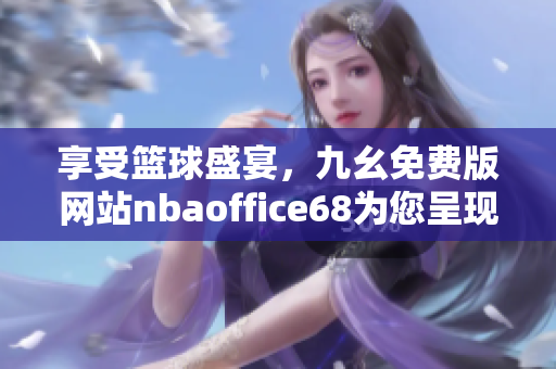享受篮球盛宴，九幺免费版网站nbaoffice68为您呈现最新NBA精彩赛事直播