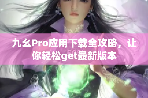 九幺Pro应用下载全攻略，让你轻松get最新版本