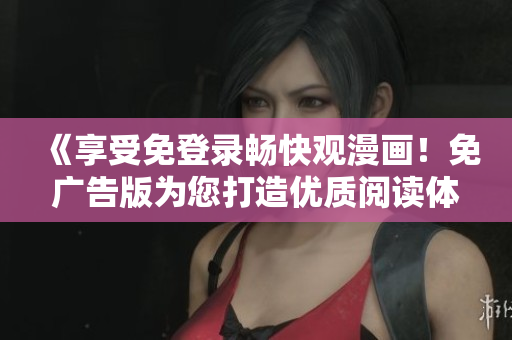 《享受免登录畅快观漫画！免广告版为您打造优质阅读体验》