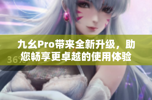 九幺Pro带来全新升级，助您畅享更卓越的使用体验