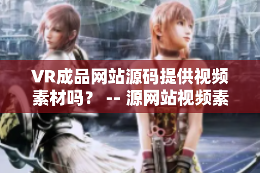 VR成品网站源码提供视频素材吗？ -- 源网站视频素材可用性调查
