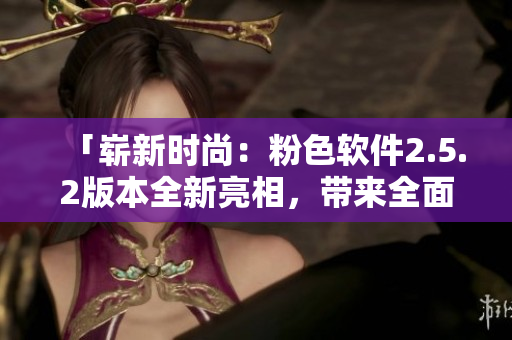 「崭新时尚：粉色软件2.5.2版本全新亮相，带来全面体验升级！」