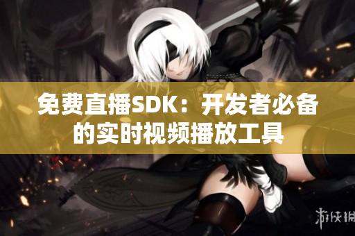 免费直播SDK：开发者必备的实时视频播放工具