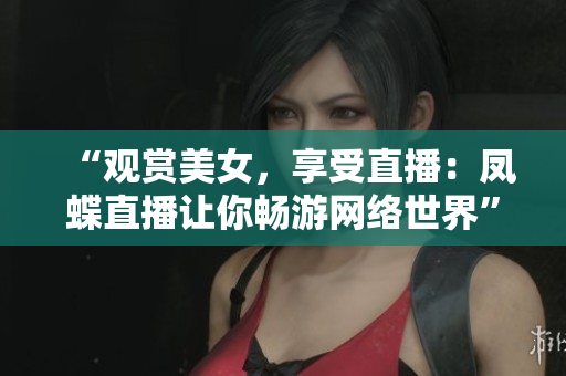 “观赏美女，享受直播：凤蝶直播让你畅游网络世界”