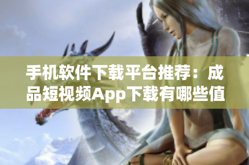 手机软件下载平台推荐：成品短视频App下载有哪些值得信赖的应用？