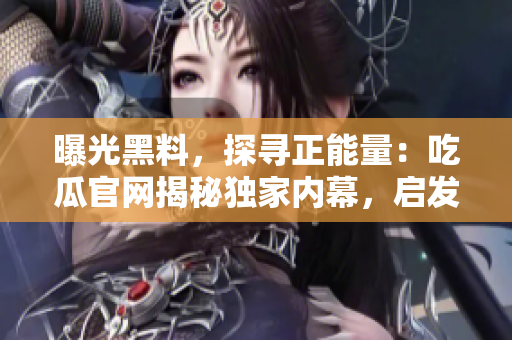 曝光黑料，探寻正能量：吃瓜官网揭秘独家内幕，启发心灵正能量，发现隐藏故事，探寻真相