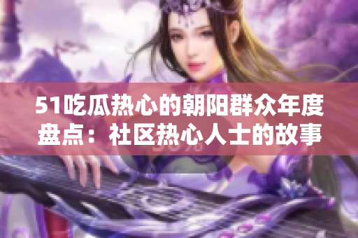 51吃瓜热心的朝阳群众年度盘点：社区热心人士的故事和成就