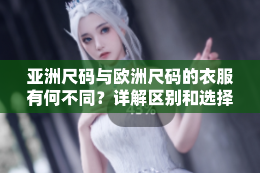 亚洲尺码与欧洲尺码的衣服有何不同？详解区别和选择技巧