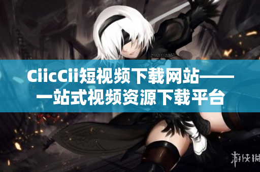 CiicCii短视频下载网站——一站式视频资源下载平台