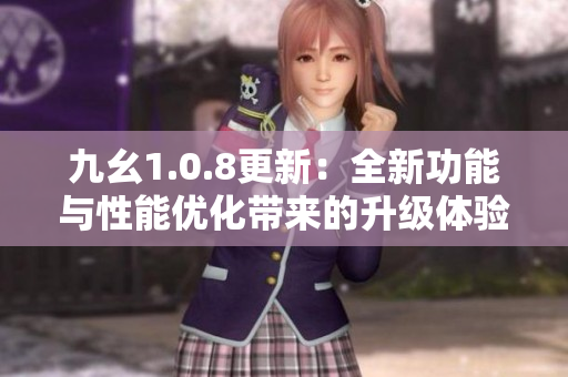 九幺1.0.8更新：全新功能与性能优化带来的升级体验