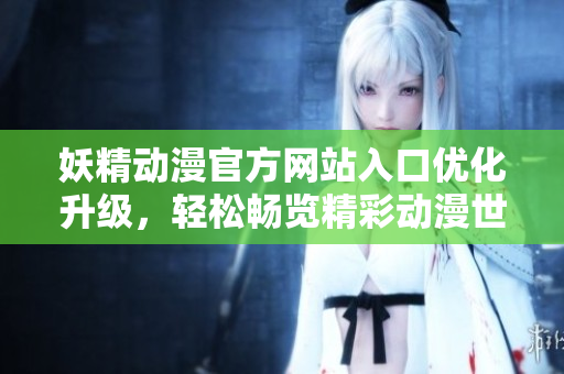 妖精动漫官方网站入口优化升级，轻松畅览精彩动漫世界
