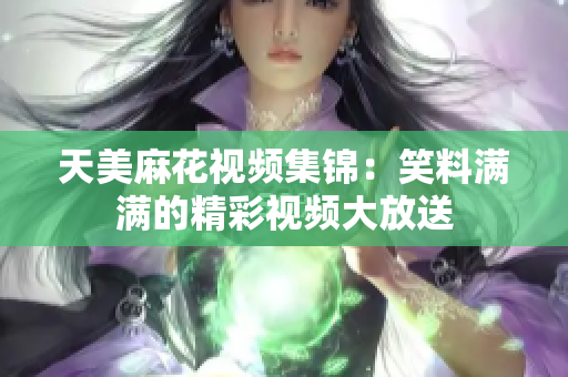 天美麻花视频集锦：笑料满满的精彩视频大放送