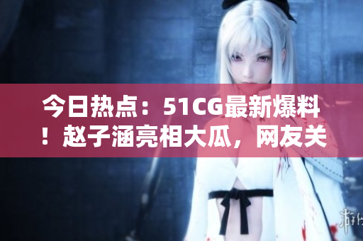 今日热点：51CG最新爆料！赵子涵亮相大瓜，网友关注度飙升
