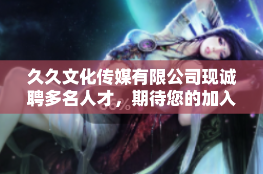 久久文化传媒有限公司现诚聘多名人才，期待您的加入！