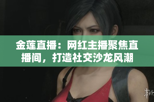 金莲直播：网红主播聚焦直播间，打造社交沙龙风潮