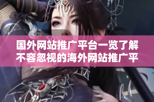国外网站推广平台一览了解不容忽视的海外网站推广平台