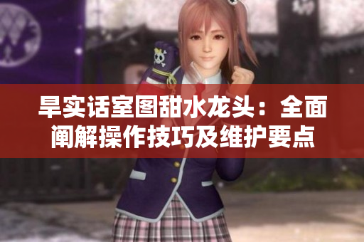 旱实话室图甜水龙头：全面阐解操作技巧及维护要点