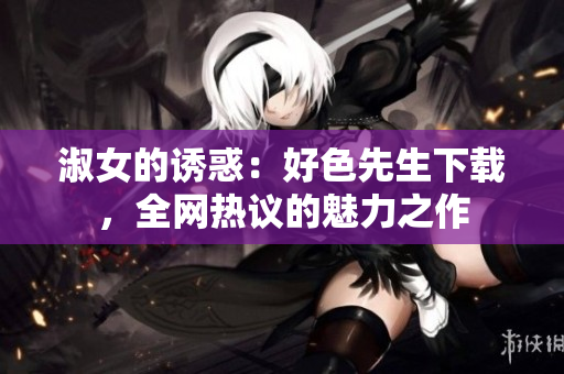 淑女的诱惑：好色先生下载，全网热议的魅力之作