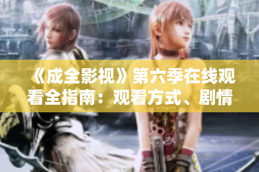 《成全影视》第六季在线观看全指南：观看方式、剧情解析、精彩瞬间一网打尽!