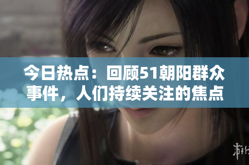 今日热点：回顾51朝阳群众事件，人们持续关注的焦点