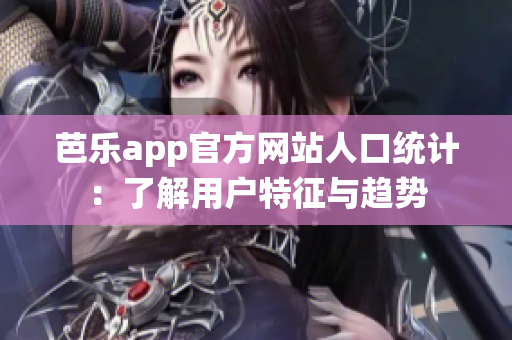 芭乐app官方网站人口统计：了解用户特征与趋势