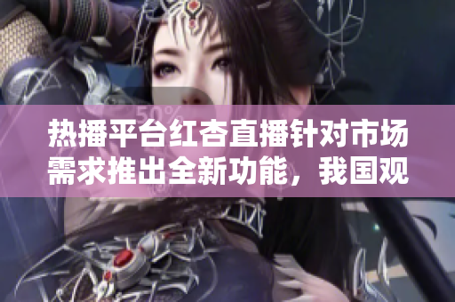热播平台红杏直播针对市场需求推出全新功能，我国观众热情互动助力直播主秀出新高度