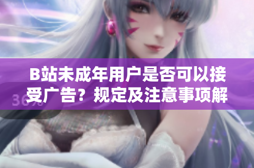 B站未成年用户是否可以接受广告？规定及注意事项解析