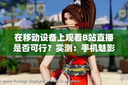 在移动设备上观看B站直播是否可行？实测：手机魅影轻松看直播！