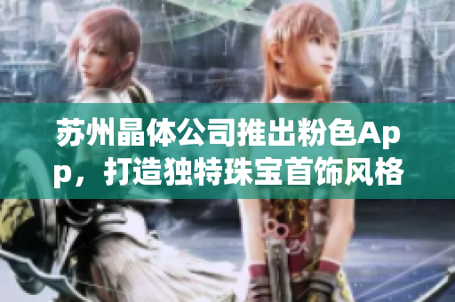 苏州晶体公司推出粉色App，打造独特珠宝首饰风格