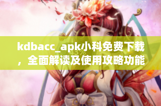 kdbacc_apk小科免费下载，全面解读及使用攻略功能介绍安全可靠，值得信赖