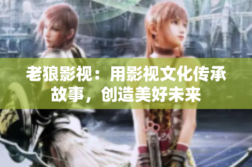 老狼影视：用影视文化传承故事，创造美好未来
