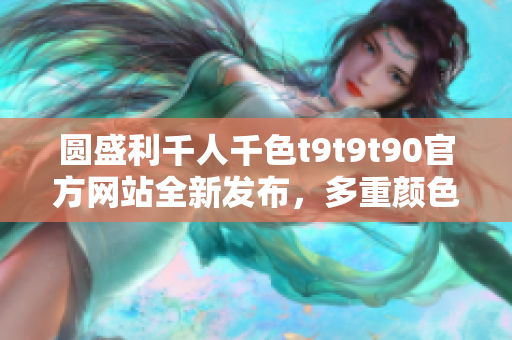 圆盛利千人千色t9t9t90官方网站全新发布，多重颜色呈现，引领时尚潮流