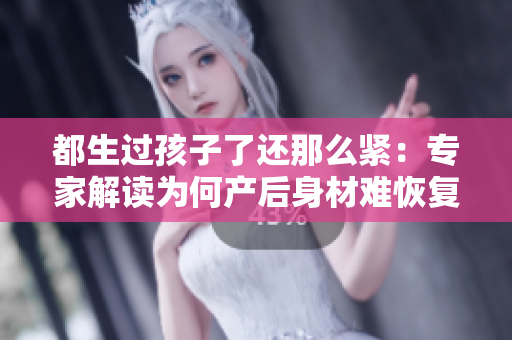 都生过孩子了还那么紧：专家解读为何产后身材难恢复