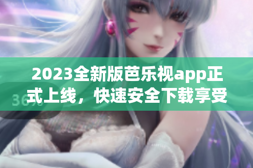 2023全新版芭乐视app正式上线，快速安全下载享受优质内容