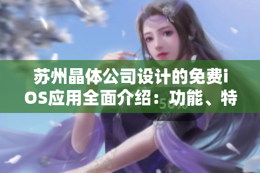 苏州晶体公司设计的免费iOS应用全面介绍：功能、特色、使用说明及用户体验分享