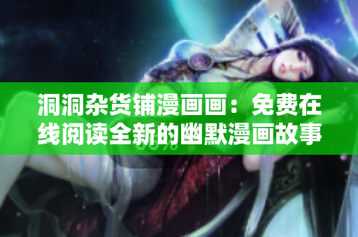洞洞杂货铺漫画画：免费在线阅读全新的幽默漫画故事