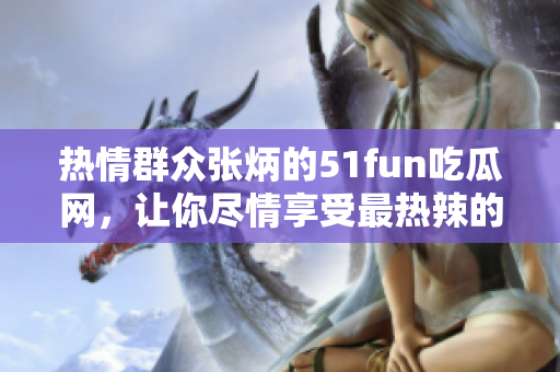 热情群众张炳的51fun吃瓜网，让你尽情享受最热辣的八卦信息