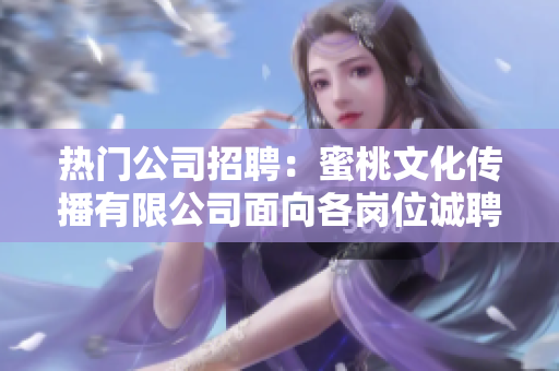 热门公司招聘：蜜桃文化传播有限公司面向各岗位诚聘人才，期待您的加入！