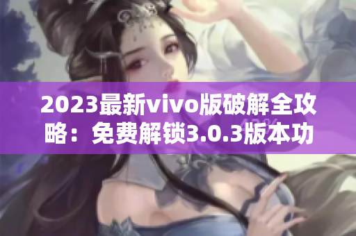 2023最新vivo版破解全攻略：免费解锁3.0.3版本功能大揭秘