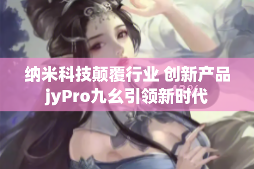 纳米科技颠覆行业 创新产品jyPro九幺引领新时代