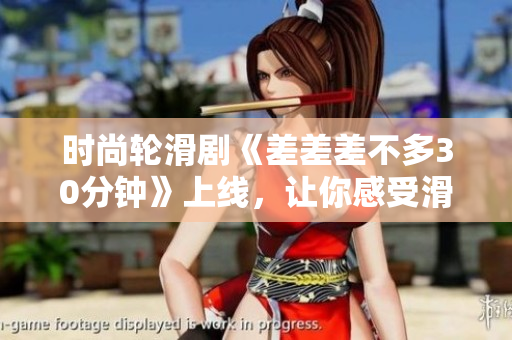 时尚轮滑剧《差差差不多30分钟》上线，让你感受滑轮乐趣