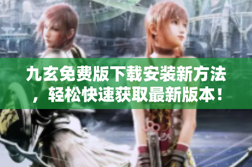 九玄免费版下载安装新方法，轻松快速获取最新版本！