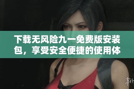 下载无风险九一免费版安装包，享受安全便捷的使用体验