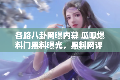 各路八卦网曝内幕 瓜呱爆料门黑料曝光，黑料网评 连环黑料事件扫荡