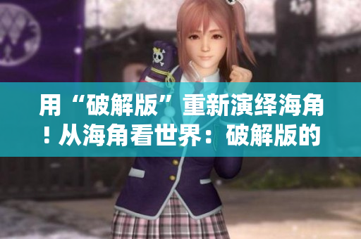 用“破解版”重新演绎海角! 从海角看世界：破解版的全新视角